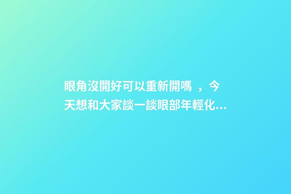 眼角沒開好可以重新開嗎，今天想和大家談一談眼部(周)年輕化的“最佳方案”-第1張-觀點-玄機派